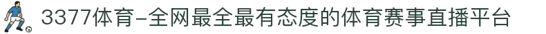 3377体育-全网最全最有态度的体育赛事直播平台